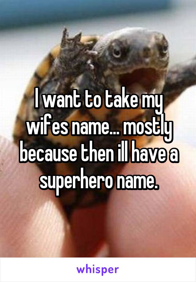 I want to take my wifes name... mostly because then ill have a superhero name.