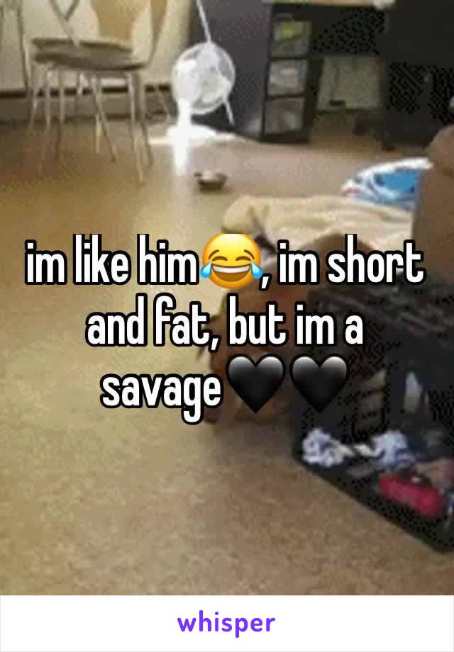 im like him😂, im short and fat, but im a savage🖤🖤