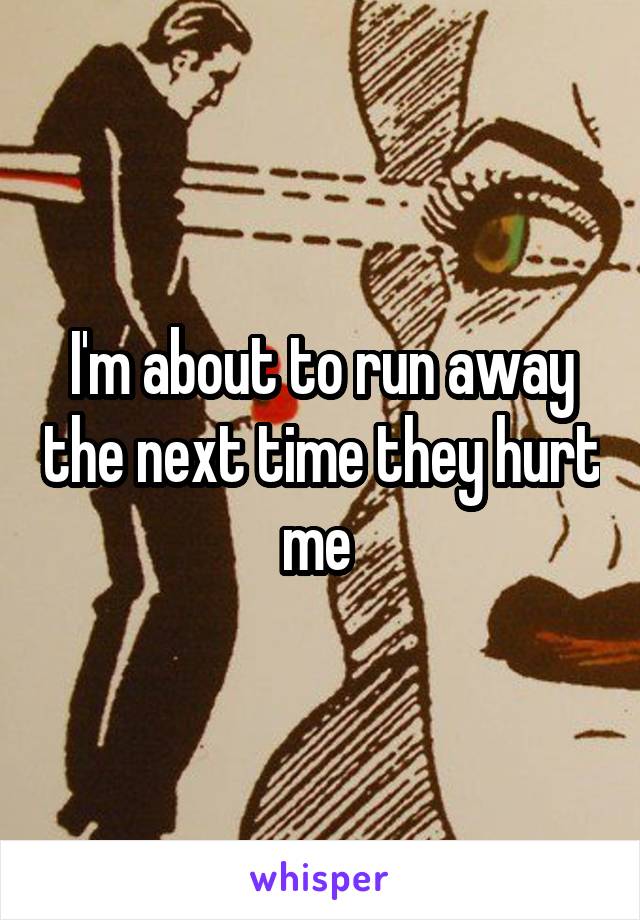 I'm about to run away the next time they hurt me 