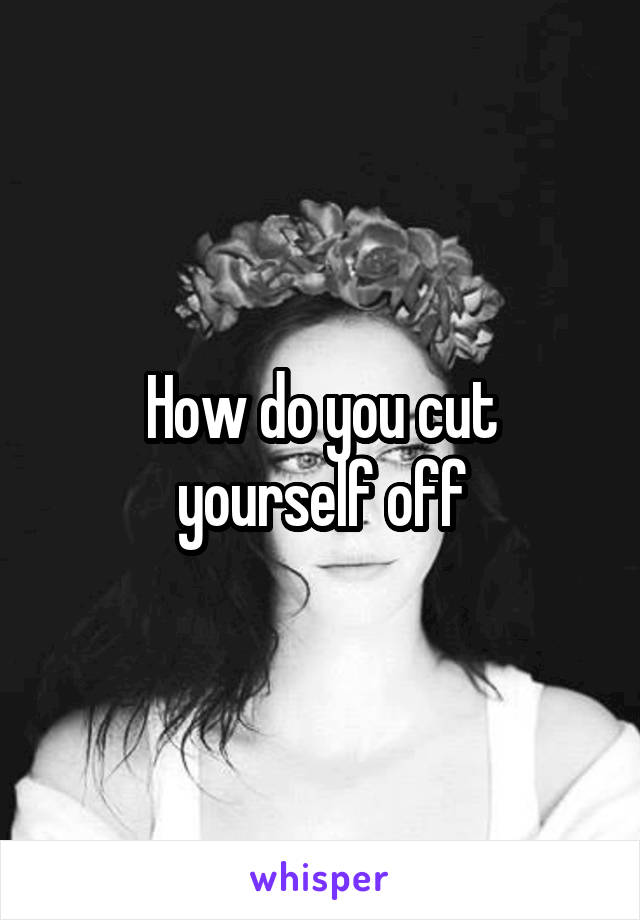 How do you cut yourself off