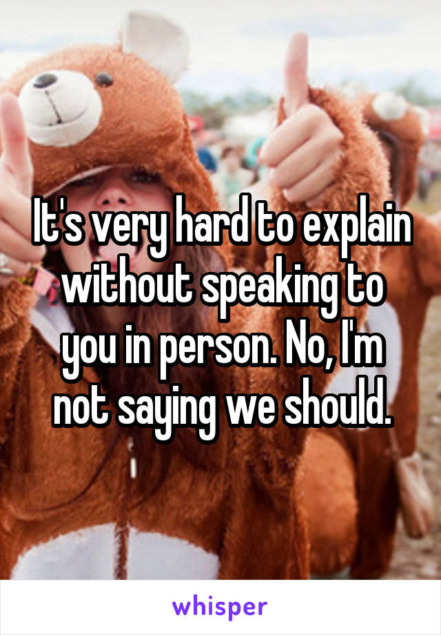 It's very hard to explain without speaking to you in person. No, I'm not saying we should.