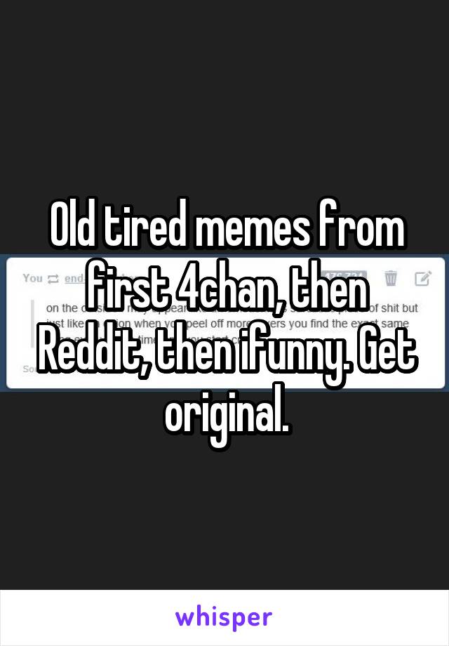 Old tired memes from first 4chan, then Reddit, then ifunny. Get original.