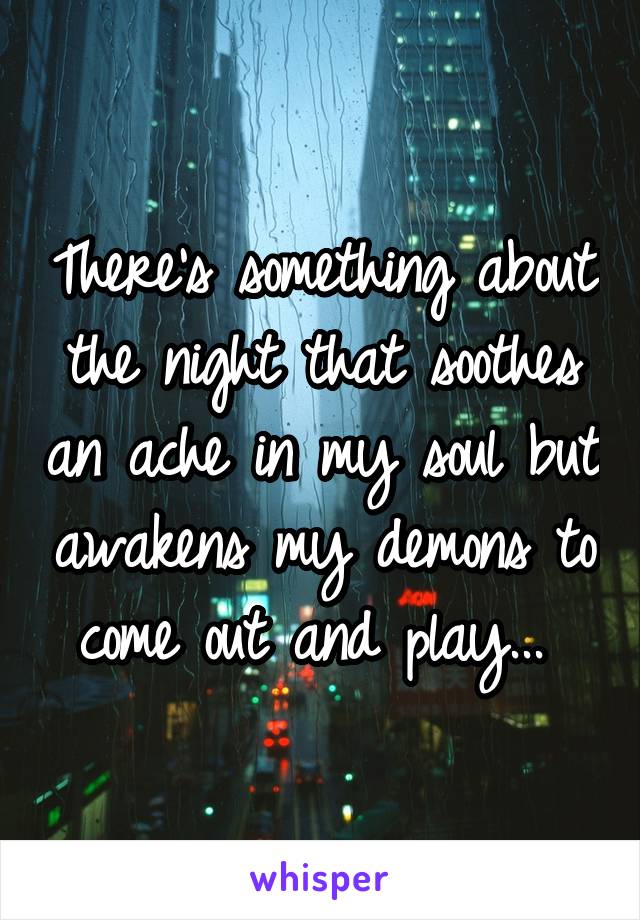 There's something about the night that soothes an ache in my soul but awakens my demons to come out and play... 