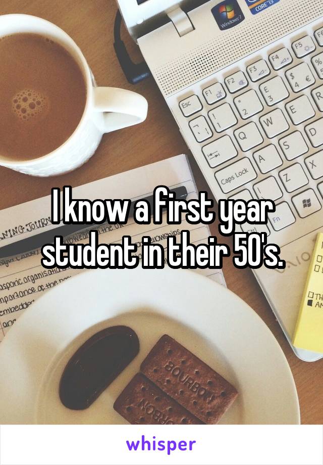 I know a first year student in their 50's.