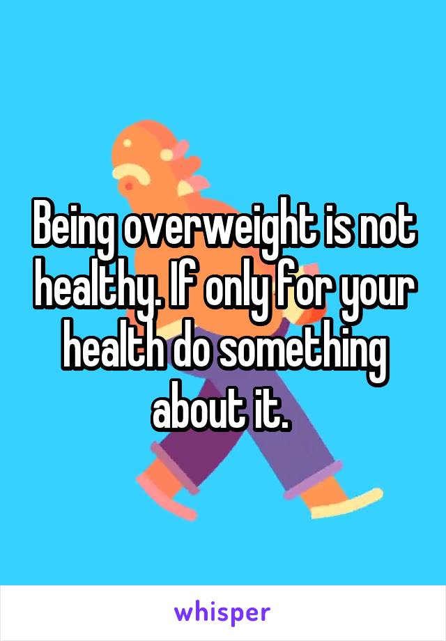 Being overweight is not healthy. If only for your health do something about it. 