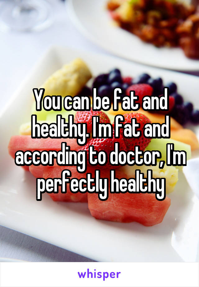 You can be fat and healthy. I'm fat and according to doctor, I'm perfectly healthy