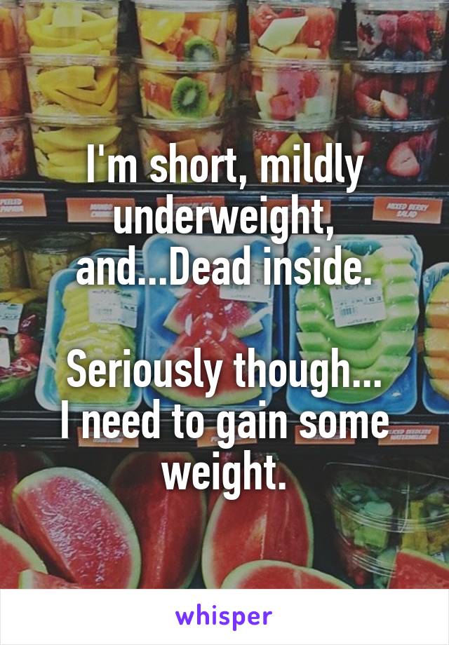 I'm short, mildly underweight, and...Dead inside.

Seriously though...
I need to gain some weight.