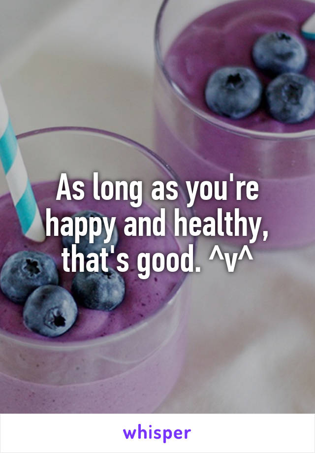 As long as you're happy and healthy, that's good. ^v^