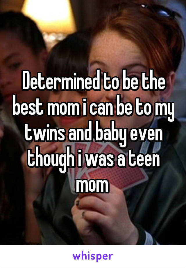 Determined to be the best mom i can be to my twins and baby even though i was a teen mom 