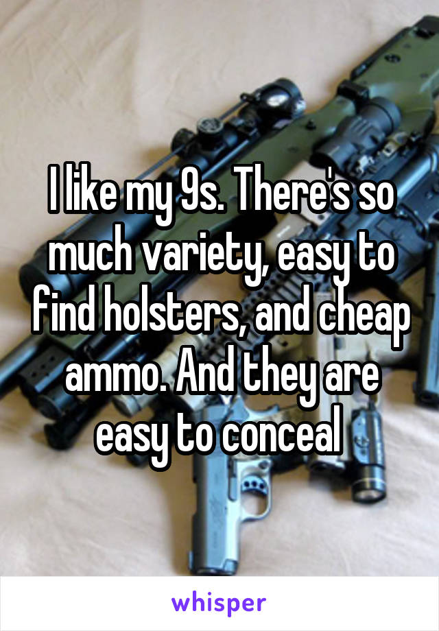 I like my 9s. There's so much variety, easy to find holsters, and cheap ammo. And they are easy to conceal 