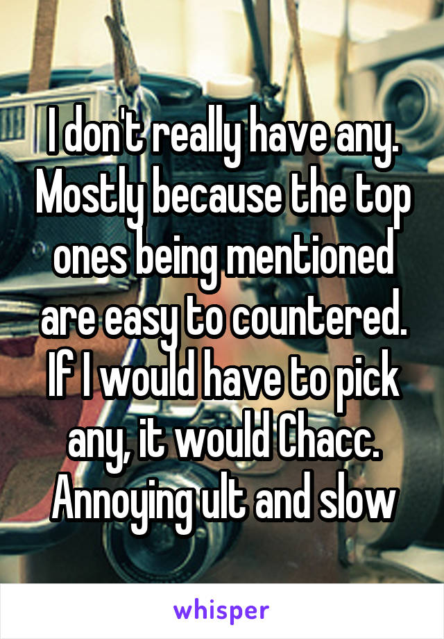 I don't really have any. Mostly because the top ones being mentioned are easy to countered. If I would have to pick any, it would Chacc. Annoying ult and slow