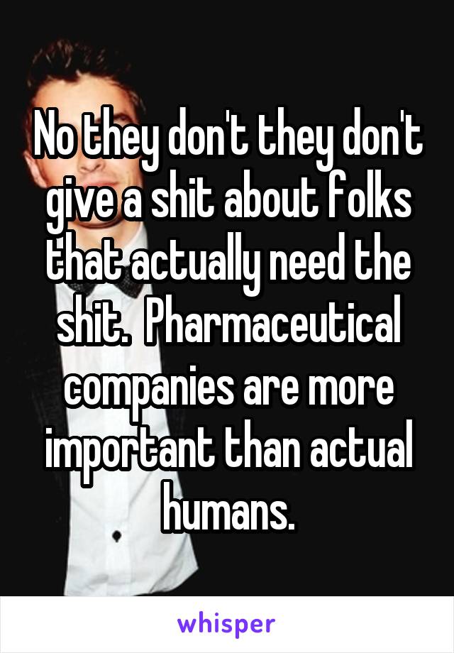 No they don't they don't give a shit about folks that actually need the shit.  Pharmaceutical companies are more important than actual humans.