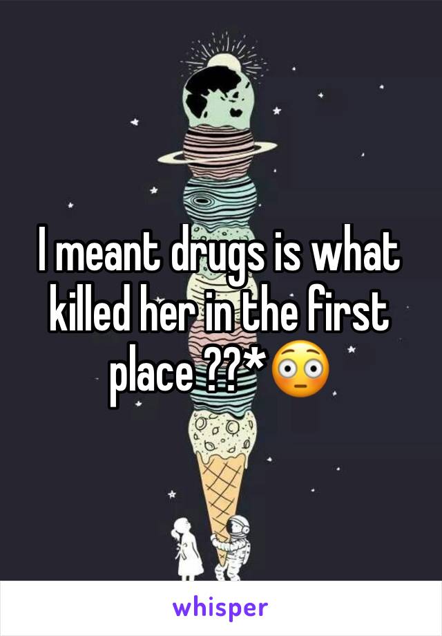 I meant drugs is what killed her in the first place ??*😳