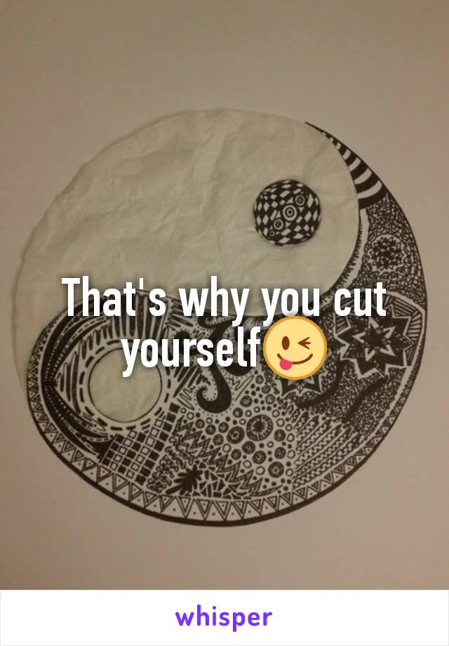 That's why you cut yourself😜