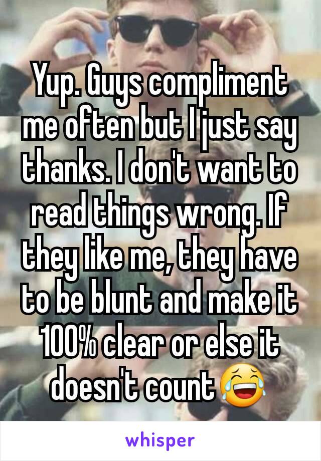 Yup. Guys compliment me often but I just say thanks. I don't want to read things wrong. If they like me, they have to be blunt and make it 100% clear or else it doesn't count😂