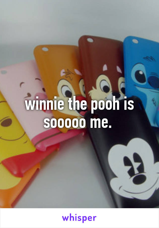 winnie the pooh is sooooo me. 