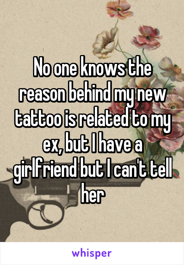 No one knows the reason behind my new tattoo is related to my ex, but I have a girlfriend but I can't tell her