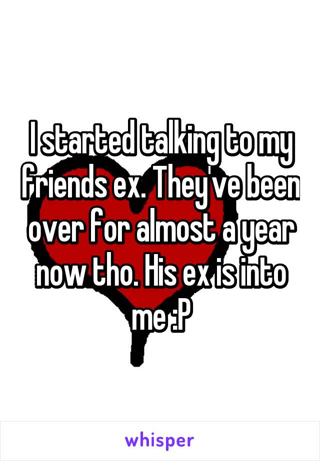 I started talking to my friends ex. They've been over for almost a year now tho. His ex is into me :P