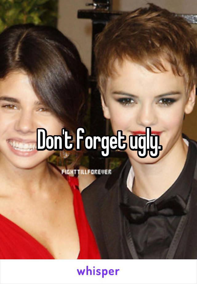 Don't forget ugly.
