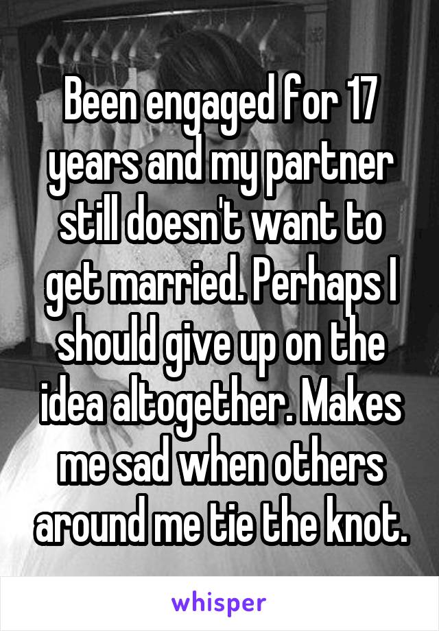 Been engaged for 17 years and my partner still doesn't want to get married. Perhaps I should give up on the idea altogether. Makes me sad when others around me tie the knot.