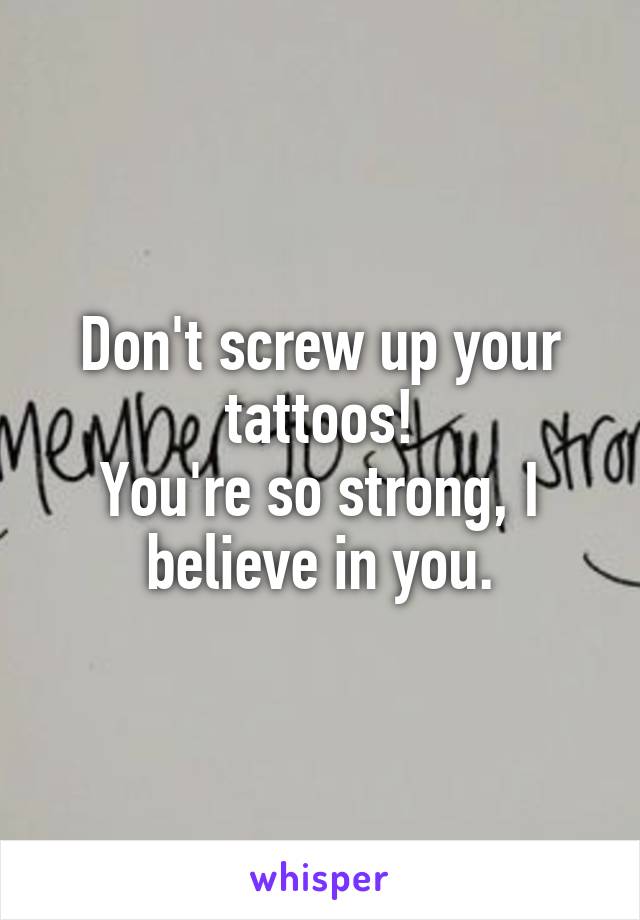 Don't screw up your tattoos!
You're so strong, I believe in you.