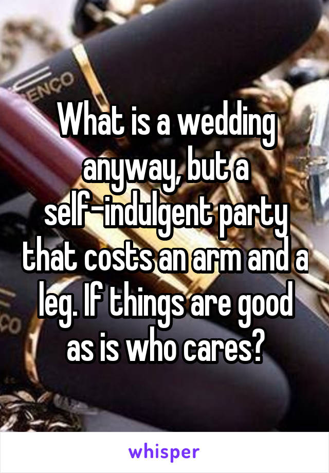 What is a wedding anyway, but a self-indulgent party that costs an arm and a leg. If things are good as is who cares?