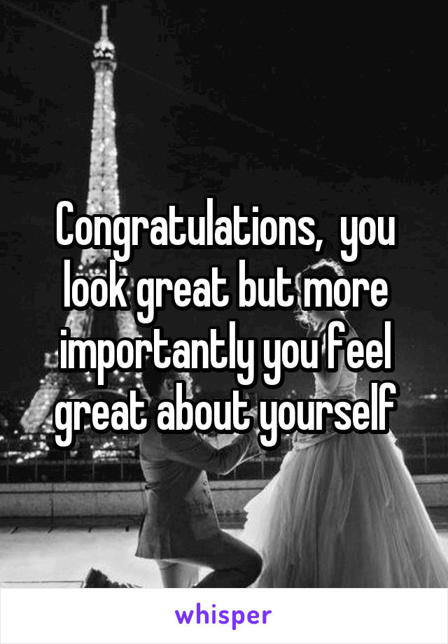 Congratulations,  you look great but more importantly you feel great about yourself