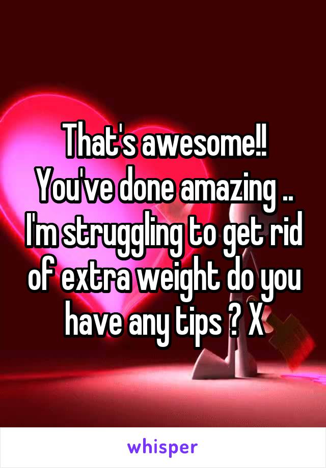 That's awesome!! You've done amazing .. I'm struggling to get rid of extra weight do you have any tips ? X