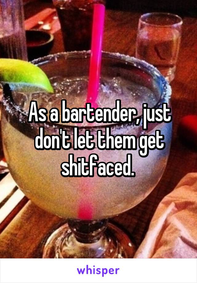 As a bartender, just don't let them get shitfaced. 