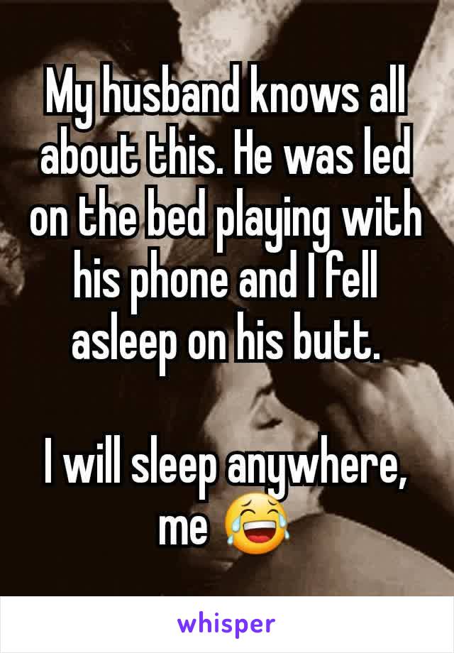 My husband knows all about this. He was led on the bed playing with his phone and I fell asleep on his butt.

I will sleep anywhere, me 😂