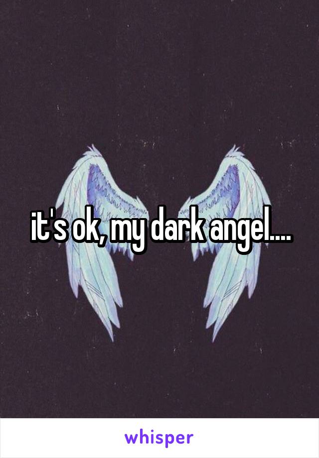 it's ok, my dark angel....