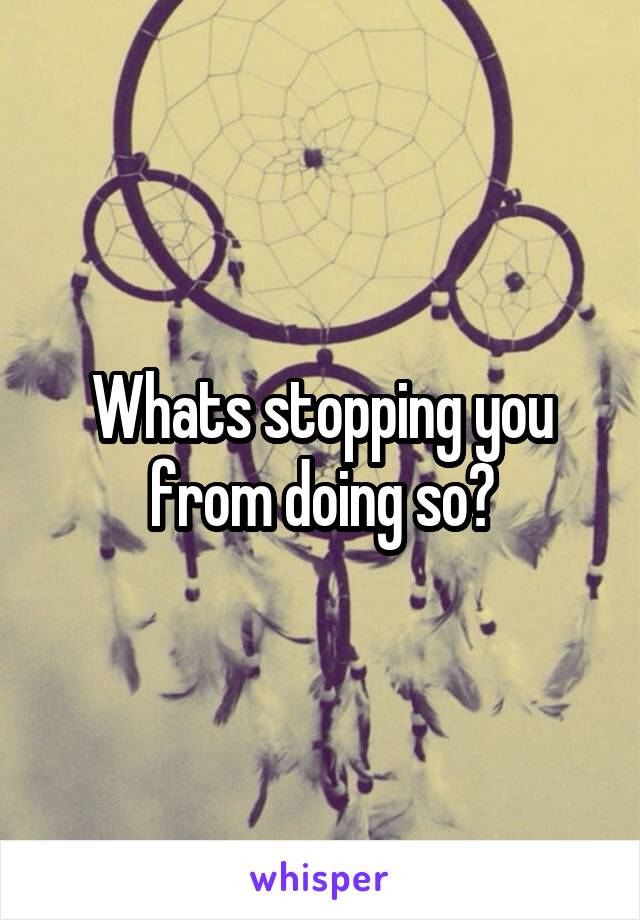 Whats stopping you from doing so?