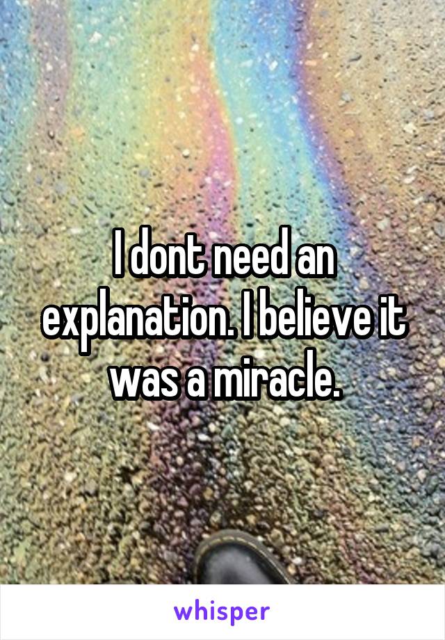 I dont need an explanation. I believe it was a miracle.