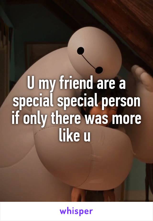U my friend are a special special person if only there was more like u 