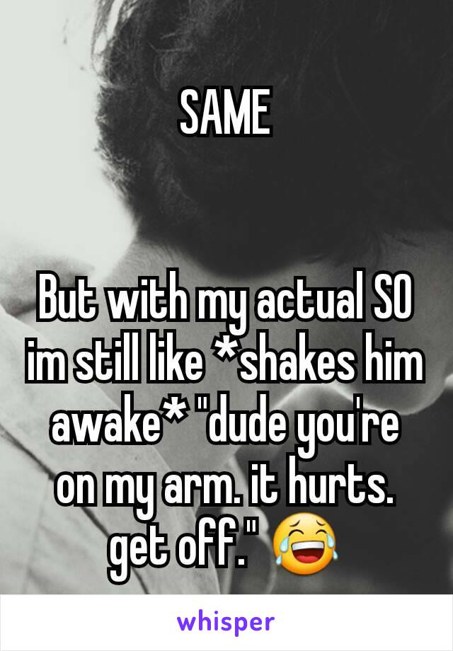 SAME


But with my actual SO im still like *shakes him awake* "dude you're on my arm. it hurts. get off." 😂