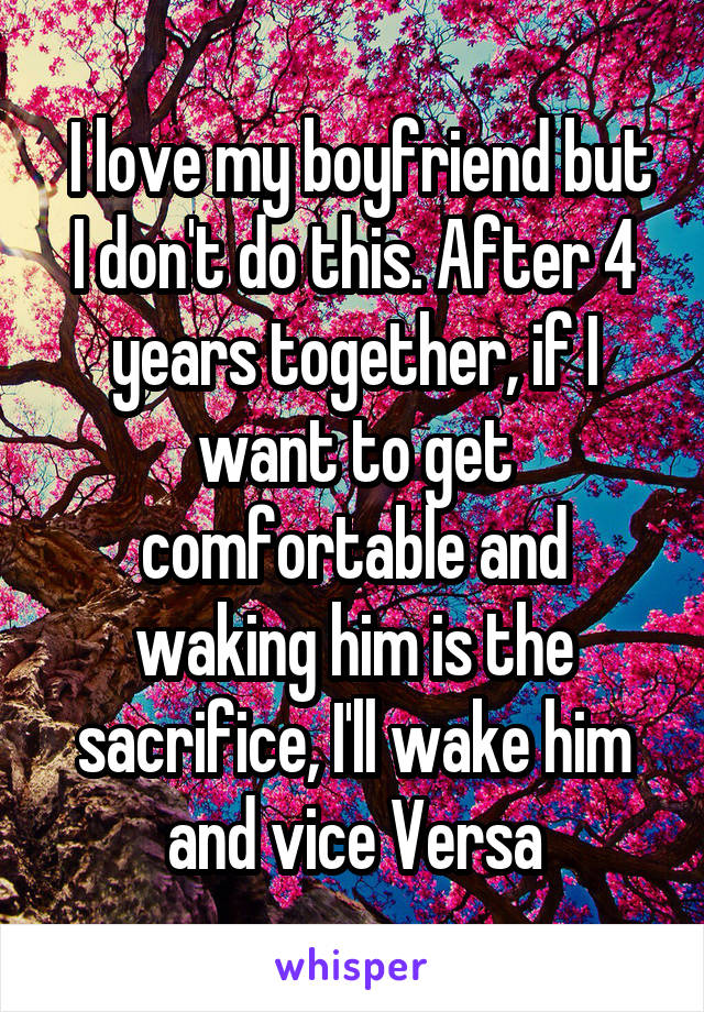  I love my boyfriend but I don't do this. After 4 years together, if I want to get comfortable and waking him is the sacrifice, I'll wake him and vice Versa