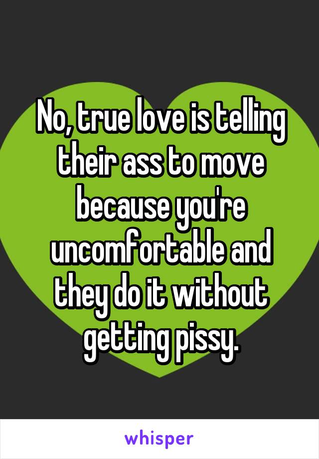 No, true love is telling their ass to move because you're uncomfortable and they do it without getting pissy.