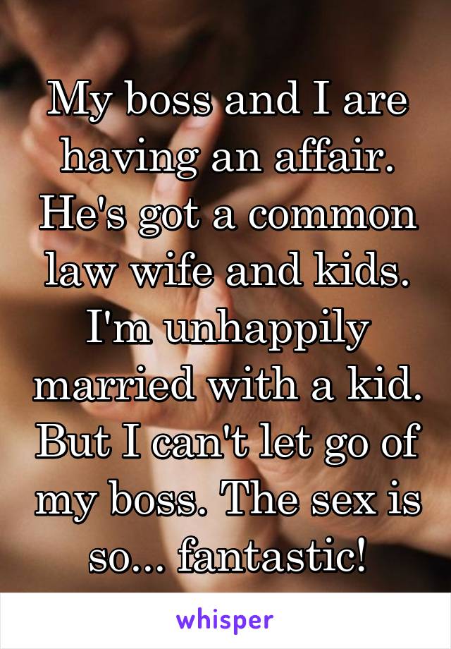 My boss and I are having an affair. He's got a common law wife and kids. I'm unhappily married with a kid. But I can't let go of my boss. The sex is so... fantastic!