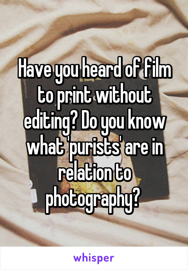 Have you heard of film to print without editing? Do you know what 'purists' are in relation to photography? 