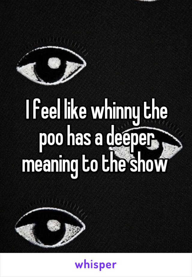 I feel like whinny the poo has a deeper meaning to the show 