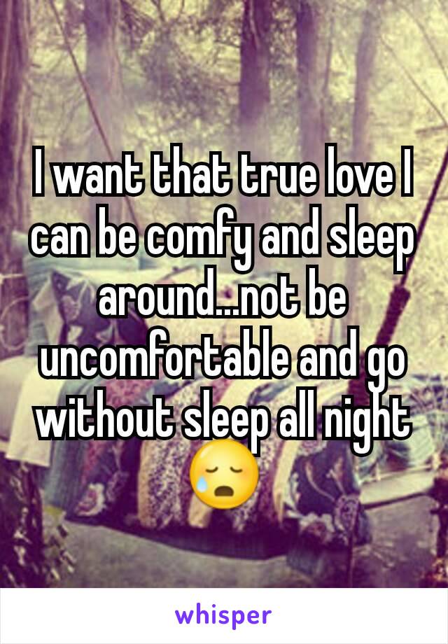 I want that true love I can be comfy and sleep around...not be uncomfortable and go without sleep all night 😥