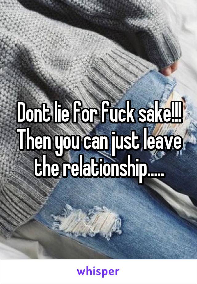 Dont lie for fuck sake!!! Then you can just leave the relationship.....