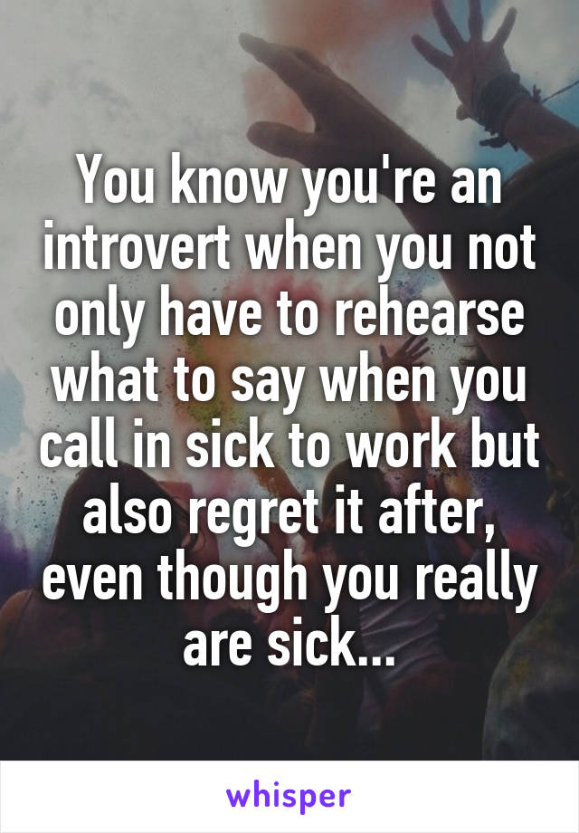 You know you're an introvert when you not only have to rehearse what to say when you call in sick to work but also regret it after, even though you really are sick...
