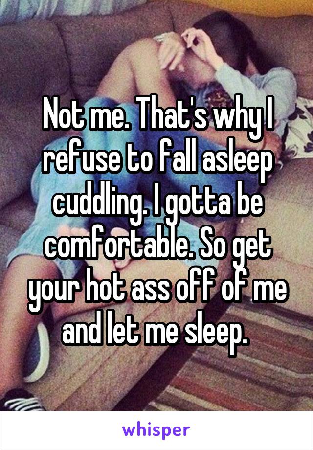 Not me. That's why I refuse to fall asleep cuddling. I gotta be comfortable. So get your hot ass off of me and let me sleep. 