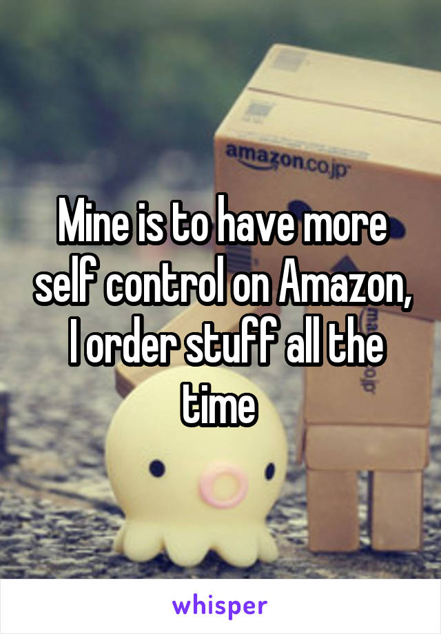 Mine is to have more self control on Amazon,  I order stuff all the time 