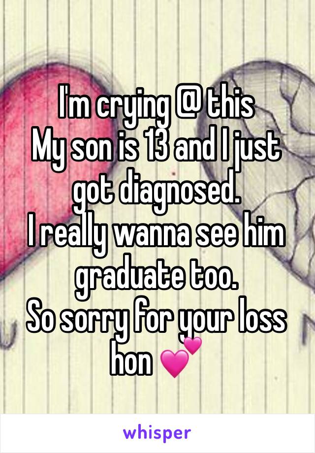 I'm crying @ this
My son is 13 and I just got diagnosed. 
I really wanna see him graduate too.
So sorry for your loss hon 💕