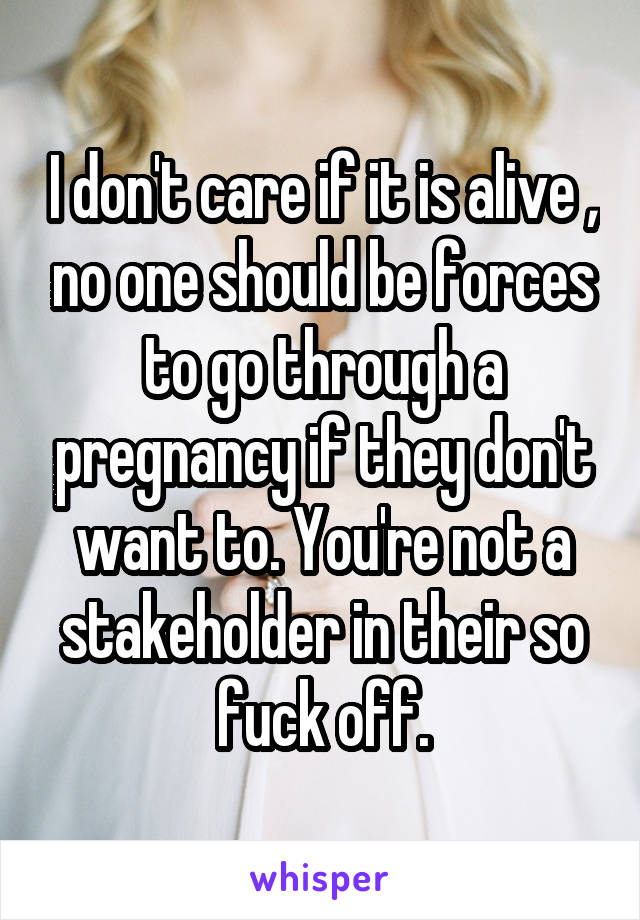 I don't care if it is alive , no one should be forces to go through a pregnancy if they don't want to. You're not a stakeholder in their so fuck off.