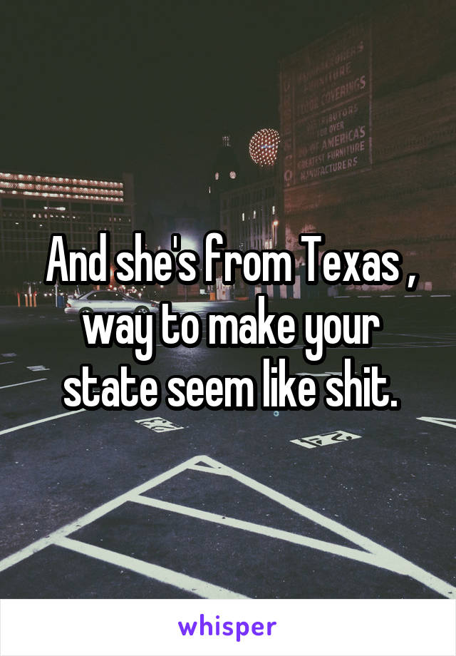 And she's from Texas , way to make your state seem like shit.