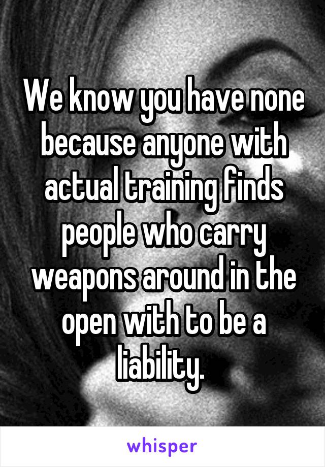 We know you have none because anyone with actual training finds people who carry weapons around in the open with to be a liability. 