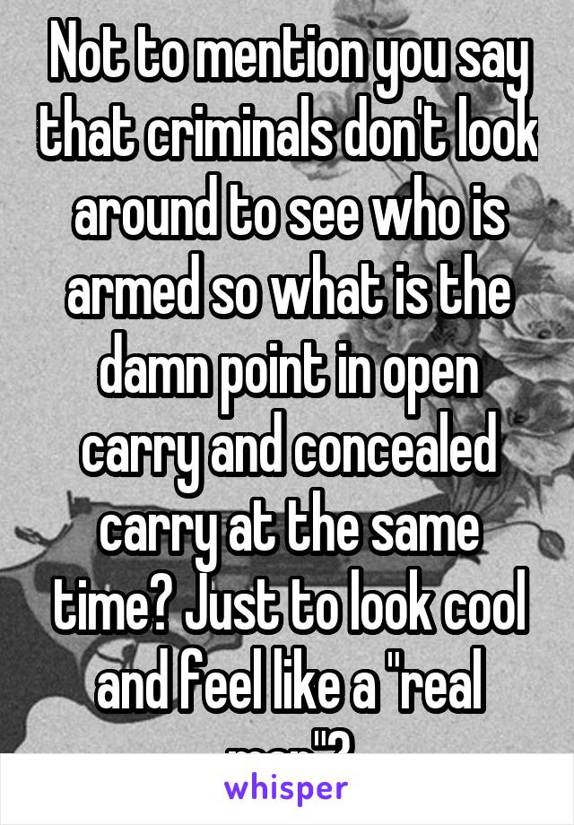 Not to mention you say that criminals don't look around to see who is armed so what is the damn point in open carry and concealed carry at the same time? Just to look cool and feel like a "real man"?